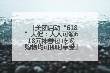 美团启动“618”大促：人人可领618元神券包 吃喝购物均可即时享受
