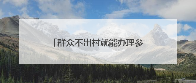 群众不出村就能办理参保登记等业务，河北29项社保事项延伸至基层