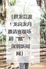 群龙竞渡！龙岗龙舟邀请赛现场超“燃”！_深圳新闻网