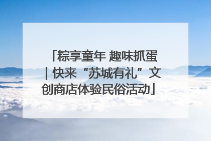 粽享童年 趣味抓蛋｜快来“苏城有礼”文创商店体验民俗活动