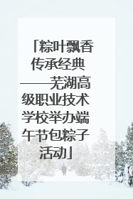 粽叶飘香 传承经典——芜湖高级职业技术学校举办端午节包粽子活动