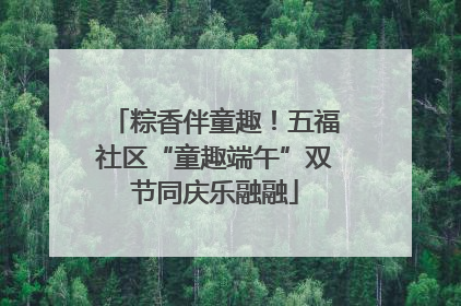 粽香伴童趣！五福社区“童趣端午”双节同庆乐融融