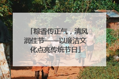 粽香传正气，清风润佳节——以廉洁文化点亮传统节日