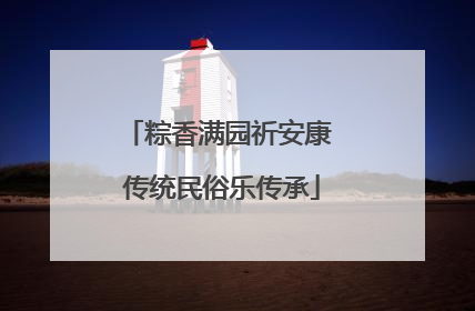 粽香满园祈安康 传统民俗乐传承
