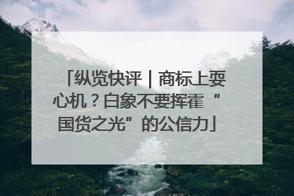 纵览快评｜商标上耍心机？白象不要挥霍“国货之光”的公信力