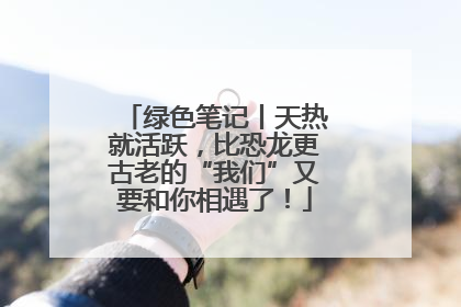 绿色笔记丨天热就活跃，比恐龙更古老的“我们”又要和你相遇了！