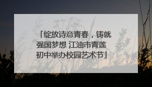 绽放诗意青春，铸就强国梦想 江油市青莲初中举办校园艺术节