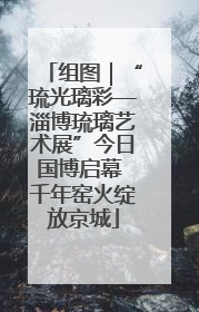 组图｜“琉光璃彩—淄博琉璃艺术展”今日国博启幕 千年窑火绽放京城
