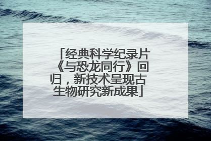 经典科学纪录片《与恐龙同行》回归，新技术呈现古生物研究新成果
