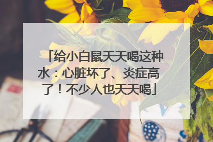 给小白鼠天天喝这种水：心脏坏了、炎症高了！不少人也天天喝