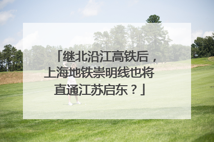 继北沿江高铁后，上海地铁崇明线也将直通江苏启东？