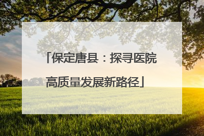 保定唐县：探寻医院高质量发展新路径