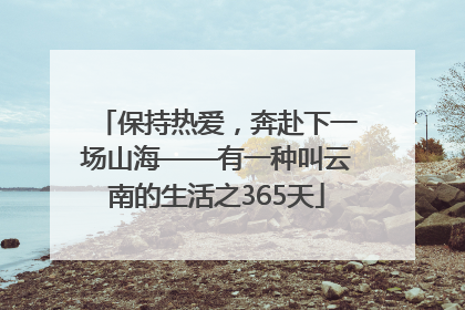 保持热爱，奔赴下一场山海——有一种叫云南的生活之365天