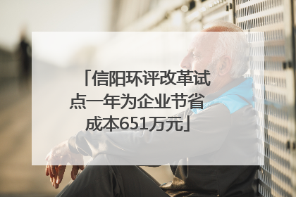 信阳环评改革试点一年为企业节省成本651万元