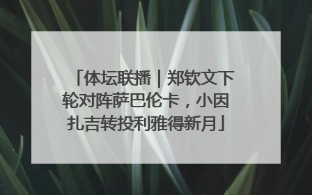 体坛联播｜郑钦文下轮对阵萨巴伦卡，小因扎吉转投利雅得新月