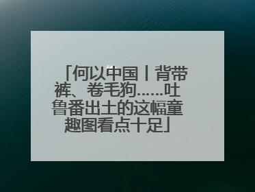 何以中国丨背带裤、卷毛狗……吐鲁番出土的这幅童趣图看点十足