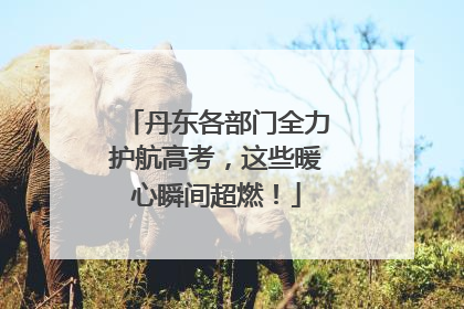 丹东各部门全力护航高考，这些暖心瞬间超燃！