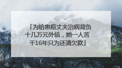 为给患癌丈夫治病背负十几万元外债，她一人苦干16年只为还清欠款