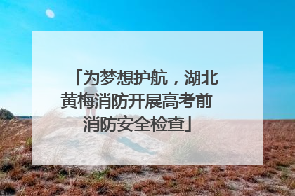 为梦想护航，湖北黄梅消防开展高考前消防安全检查