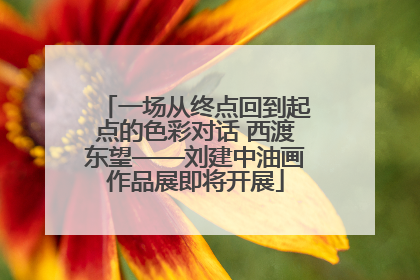 一场从终点回到起点的色彩对话 西渡东望——刘建中油画作品展即将开展
