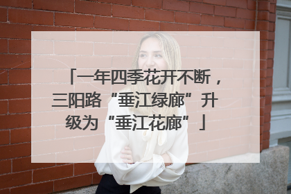 一年四季花开不断，三阳路“垂江绿廊”升级为“垂江花廊”