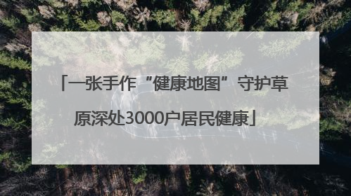 一张手作“健康地图”守护草原深处3000户居民健康