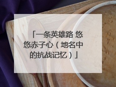 一条英雄路 悠悠赤子心（地名中的抗战记忆）