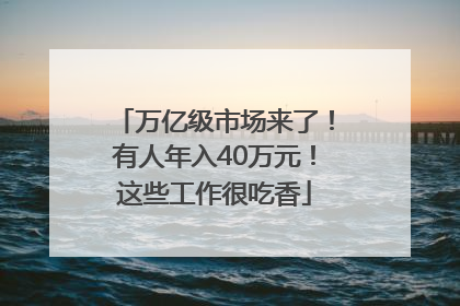 万亿级市场来了！有人年入40万元！这些工作很吃香