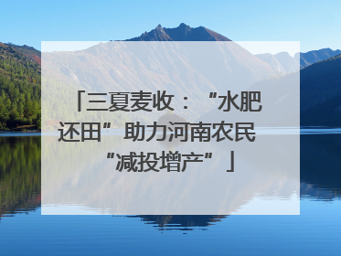三夏麦收：“水肥还田”助力河南农民“减投增产”