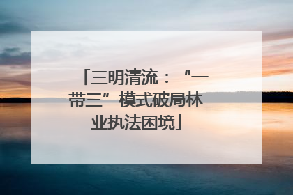 三明清流：“一带三”模式破局林业执法困境
