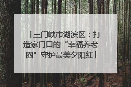 三门峡市湖滨区：打造家门口的“幸福养老圈”守护最美夕阳红