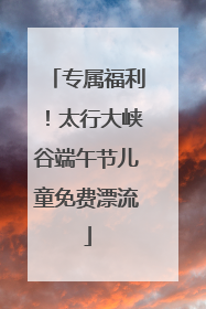 专属福利！太行大峡谷端午节儿童免费漂流