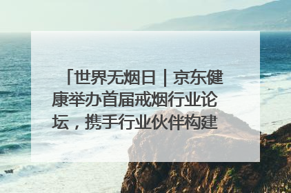 世界无烟日｜京东健康举办首届戒烟行业论坛，携手行业伙伴构建科学控烟新生态