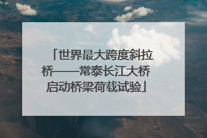 世界最大跨度斜拉桥——常泰长江大桥启动桥梁荷载试验