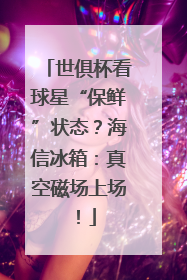 世俱杯看球星“保鲜”状态？海信冰箱：真空磁场上场！