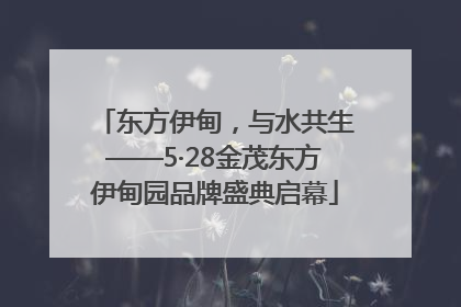 东方伊甸，与水共生——5·28金茂东方伊甸园品牌盛典启幕