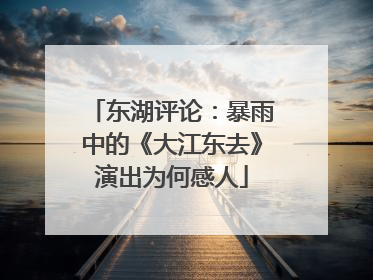 东湖评论：暴雨中的《大江东去》演出为何感人