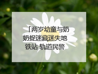 两岁幼童与奶奶捉迷藏迷失地铁站 轨道民警帮其找到家人