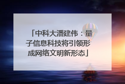 中科大潘建伟：量子信息科技将引领形成网络文明新形态