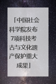 中国社会科学院发布7项科技考古与文化遗产保护重大成果