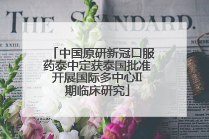 中国原研新冠口服药泰中定获泰国批准开展国际多中心II期临床研究