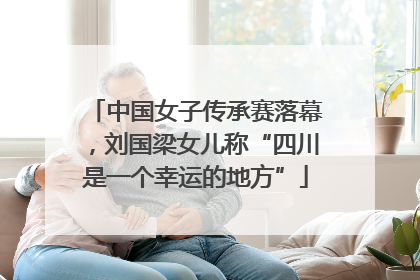 中国女子传承赛落幕，刘国梁女儿称“四川是一个幸运的地方”