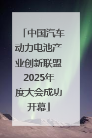 中国汽车动力电池产业创新联盟2025年度大会成功开幕