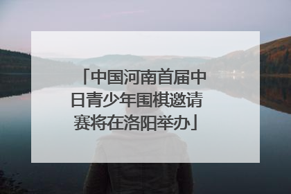 中国河南首届中日青少年围棋邀请赛将在洛阳举办