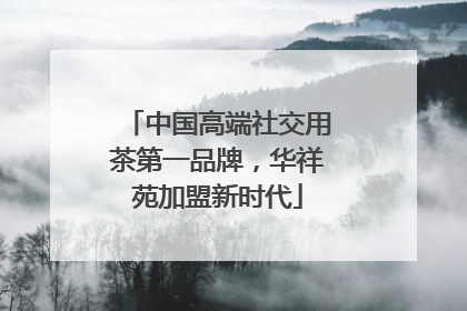 中国高端社交用茶第一品牌，华祥苑加盟新时代