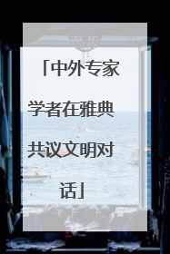 中外专家学者在雅典共议文明对话