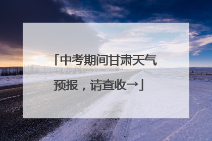 中考期间甘肃天气预报，请查收→
