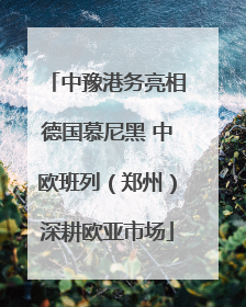 中豫港务亮相德国慕尼黑 中欧班列（郑州）深耕欧亚市场