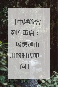 中越旅客列车重启：一场跨越山川的时代叩问