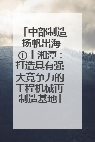 中部制造 扬帆出海①丨湘潭：打造具有强大竞争力的工程机械再制造基地